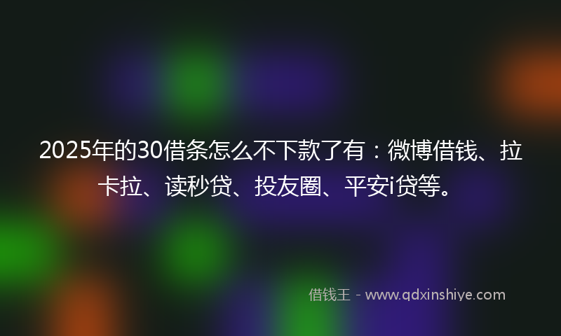 2025年的30借条怎么不下款了有：微博借钱、拉卡拉、读秒贷、投友圈、平安i贷等。