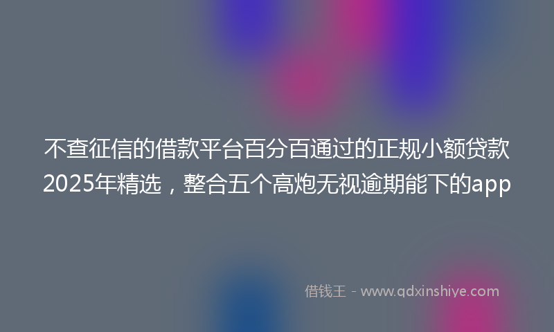 不查征信的借款平台百分百通过的正规小额贷款2025年精选，整合五个高炮无视逾期能下的app