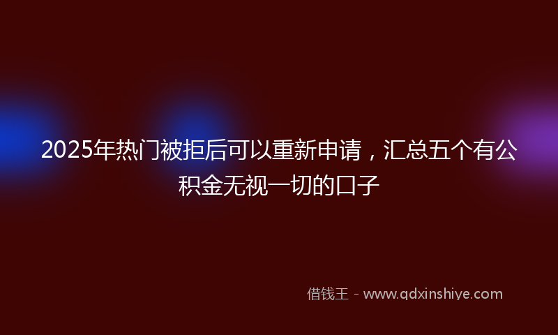 2025年热门被拒后可以重新申请，汇总五个有公积金无视一切的口子