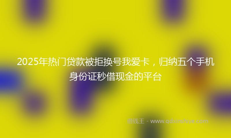 2025年热门贷款被拒换号我爱卡，归纳五个手机身份证秒借现金的平台