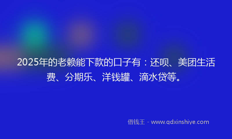 2025年的老赖能下款的口子有：还呗、美团生活费、分期乐、洋钱罐、滴水贷等。