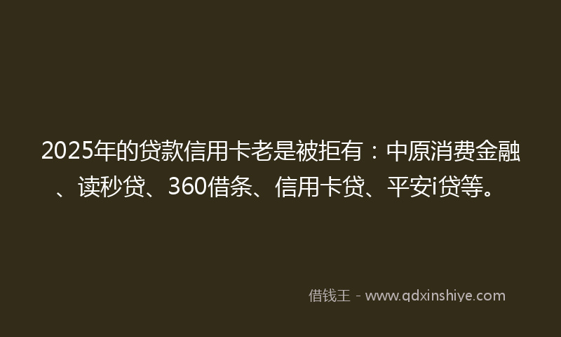 2025年的贷款信用卡老是被拒有：中原消费金融、读秒贷、360借条、信用卡贷、平安i贷等。