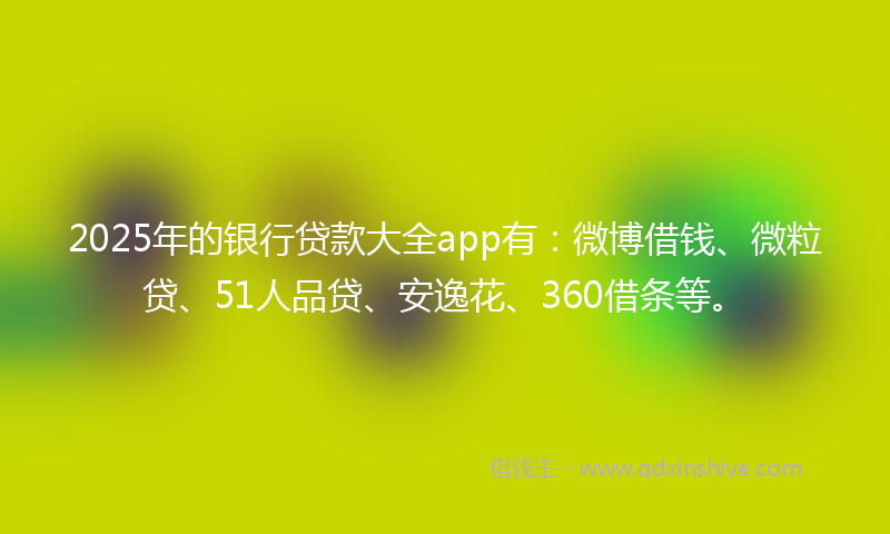 2025年的银行贷款大全app有:微博借钱、微粒贷、51人品贷、安逸花、360借条等。