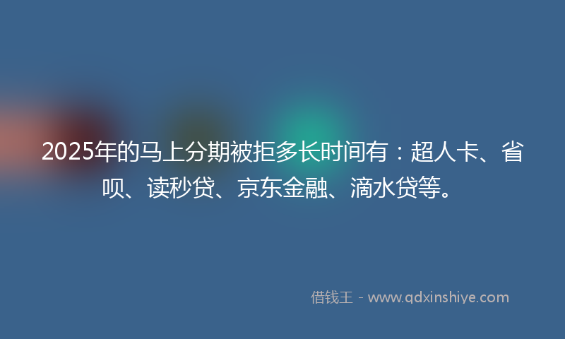 2025年的马上分期被拒多长时间有:超人卡、省呗、读秒贷、京东金融、滴水贷等。