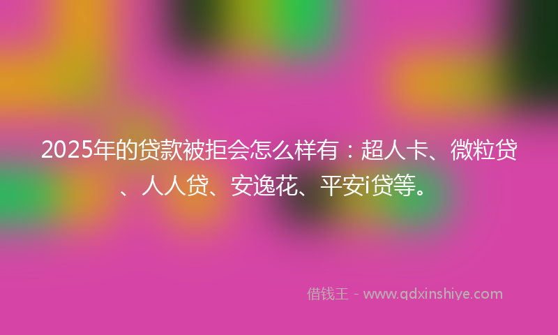 2025年的贷款被拒会怎么样有：超人卡、微粒贷、人人贷、安逸花、平安i贷等。