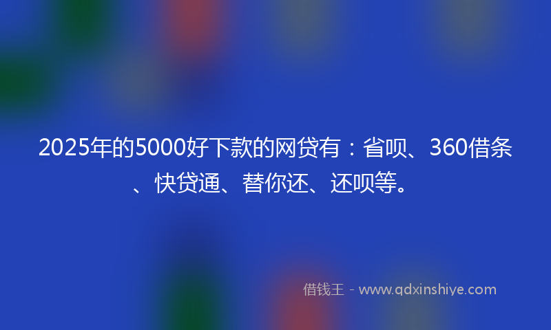 2025年的5000好下款的网贷有：省呗、360借条、快贷通、替你还、还呗等。