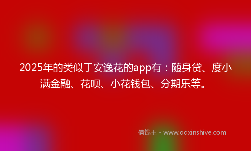 2025年的类似于安逸花的app有：随身贷、度小满金融、花呗、小花钱包、分期乐等。