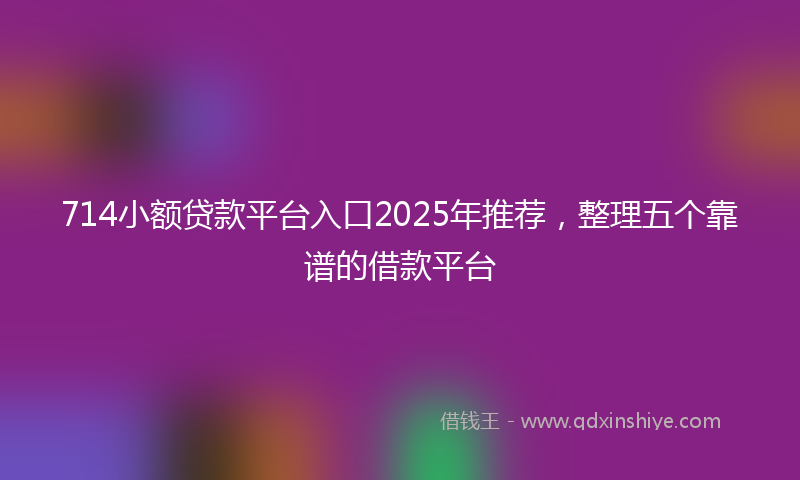 714小额贷款平台入口2025年推荐，整理五个靠谱的借款平台