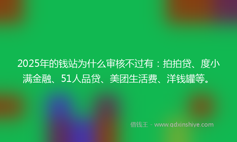 2025年的钱站为什么审核不过有：拍拍贷、度小满金融、51人品贷、美团生活费、洋钱罐等。