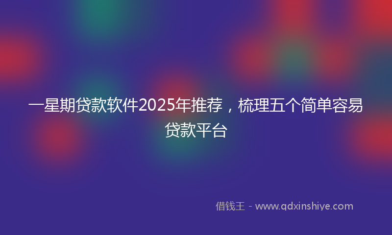 一星期贷款软件2025年推荐，梳理五个简单容易贷款平台