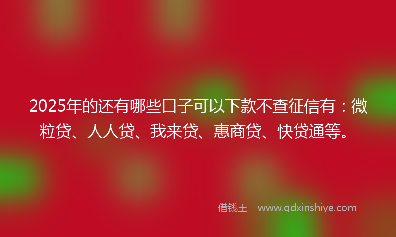 2025年的还有哪些口子可以下款不查征信有：微粒贷、人人贷、我来贷、惠商贷、快贷通等。