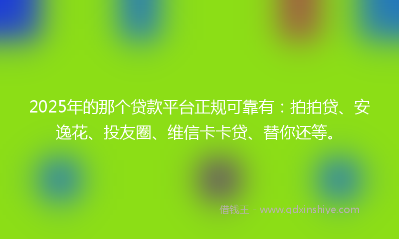 2025年的那个贷款平台正规可靠有：拍拍贷、安逸花、投友圈、维信卡卡贷、替你还等。