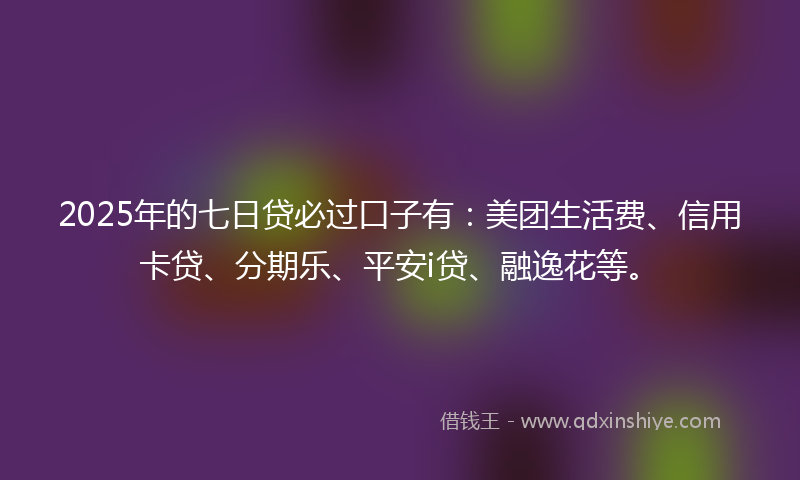 2025年的七日贷必过口子有：美团生活费、信用卡贷、分期乐、平安i贷、融逸花等。