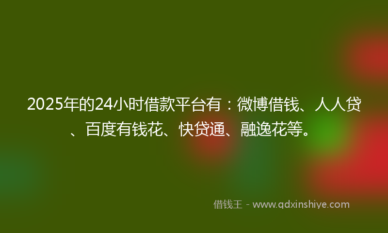 2025年的24小时借款平台有：微博借钱、人人贷、百度有钱花、快贷通、融逸花等。