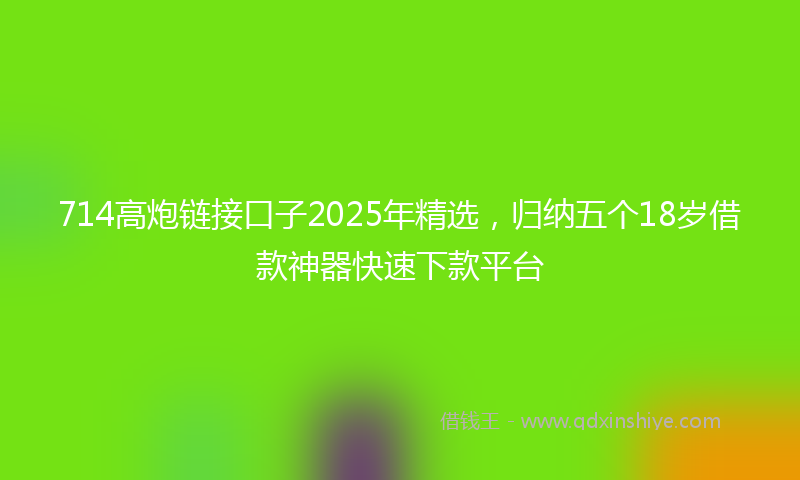 714高炮链接口子2025年精选，归纳五个18岁借款神器快速下款平台