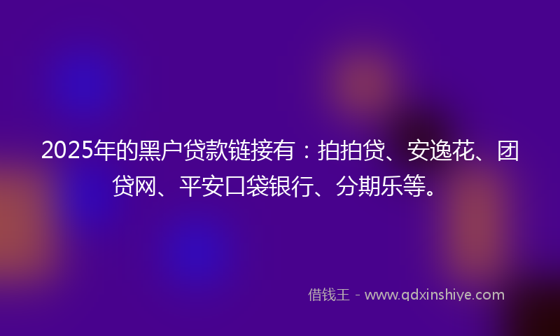 2025年的黑户贷款链接有:拍拍贷、安逸花、团贷网、平安口袋银行、分期乐等。