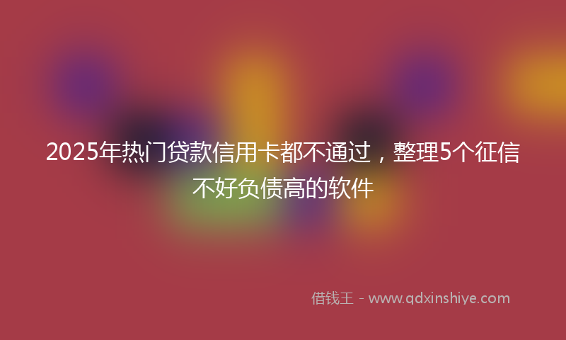 2025年热门贷款信用卡都不通过，整理5个征信不好负债高的软件