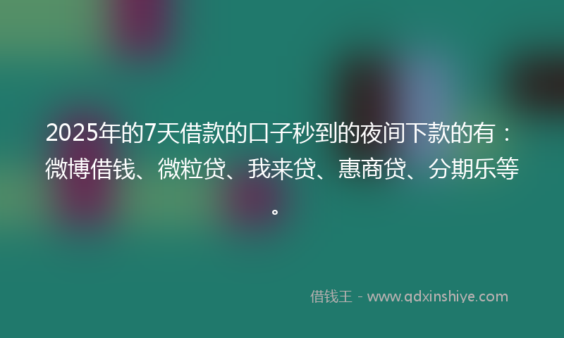 2025年的7天借款的口子秒到的夜间下款的有：微博借钱、微粒贷、我来贷、惠商贷、分期乐等。