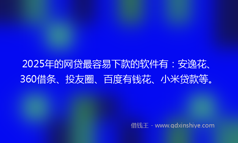 2025年的网贷最容易下款的软件有：安逸花、360借条、投友圈、百度有钱花、小米贷款等。