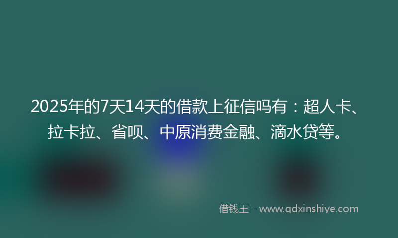 2025年的7天14天的借款上征信吗有:超人卡、拉卡拉、省呗、中原消费金融、滴水贷等。