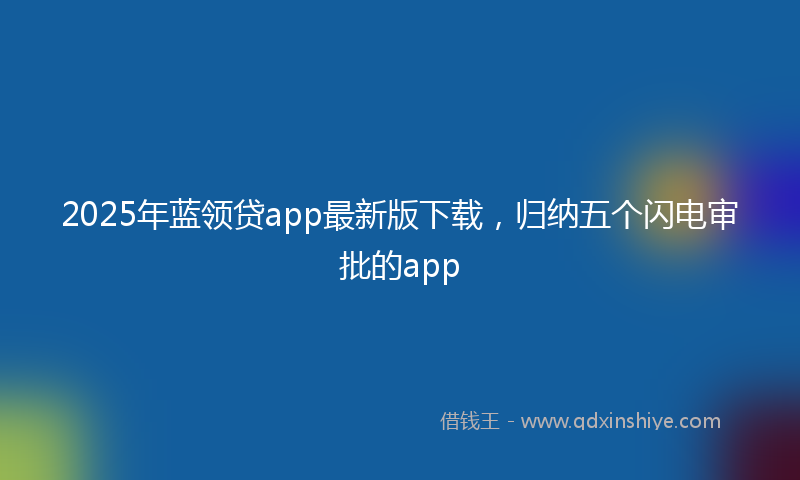 2025年蓝领贷app最新版下载，归纳五个闪电审批的app