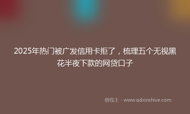 2025年热门被广发信用卡拒了,梳理五个无视黑花半夜下款的网贷口子