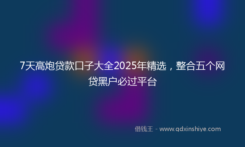 7天高炮贷款口子大全2025年精选，整合五个网贷黑户必过平台