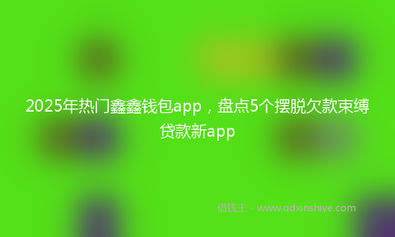 2025年热门鑫鑫钱包app，盘点5个摆脱欠款束缚贷款新app
