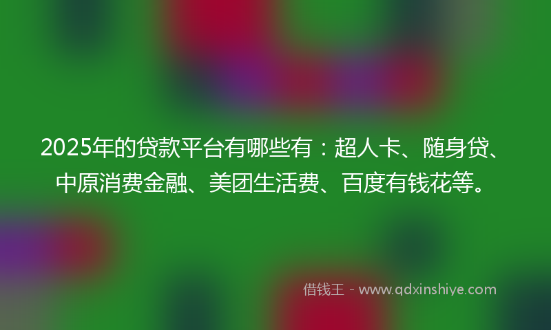 2025年的贷款平台有哪些有：超人卡、随身贷、中原消费金融、美团生活费、百度有钱花等。