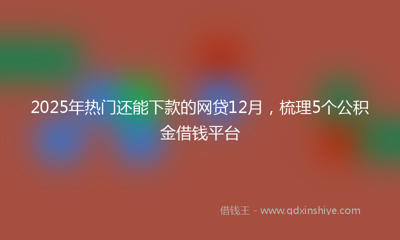 2025年热门还能下款的网贷12月，梳理5个公积金借钱平台
