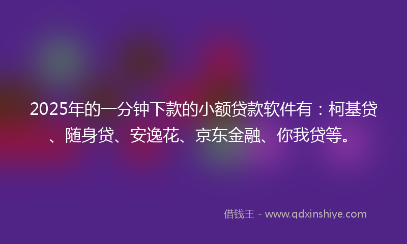 2025年的一分钟下款的小额贷款软件有：柯基贷、随身贷、安逸花、京东金融、你我贷等。