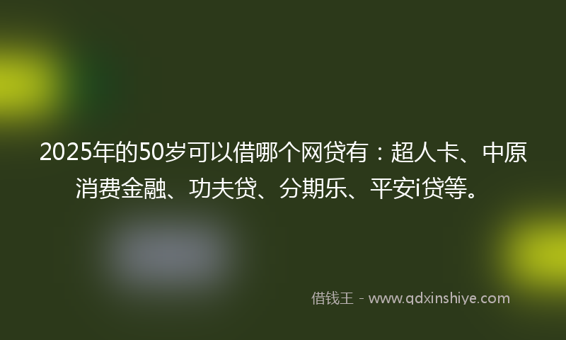 2025年的50岁可以借哪个网贷有：超人卡、中原消费金融、功夫贷、分期乐、平安i贷等。