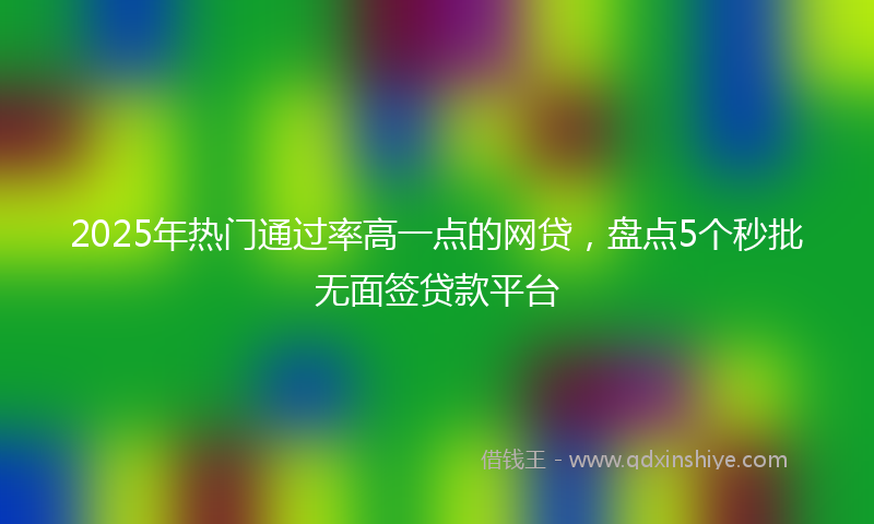 2025年热门通过率高一点的网贷，盘点5个秒批无面签贷款平台