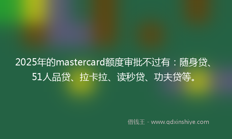 2025年的mastercard额度审批不过有：随身贷、51人品贷、拉卡拉、读秒贷、功夫贷等。