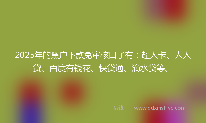 2025年的黑户下款免审核口子有：超人卡、人人贷、百度有钱花、快贷通、滴水贷等。