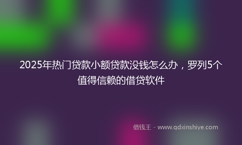 2025年热门贷款小额贷款没钱怎么办，罗列5个值得信赖的借贷软件