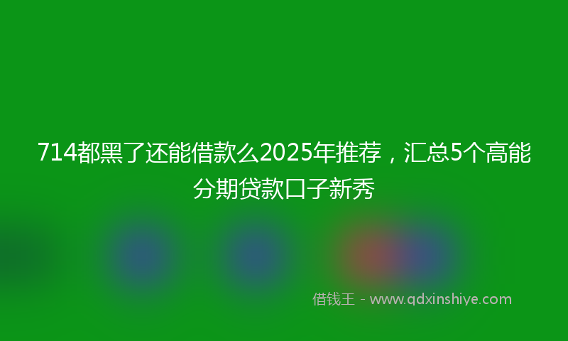 714都黑了还能借款么2025年推荐，汇总5个高能分期贷款口子新秀
