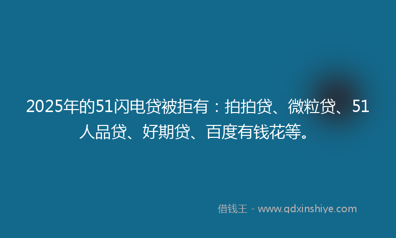 2025年的51闪电贷被拒有：拍拍贷、微粒贷、51人品贷、好期贷、百度有钱花等。