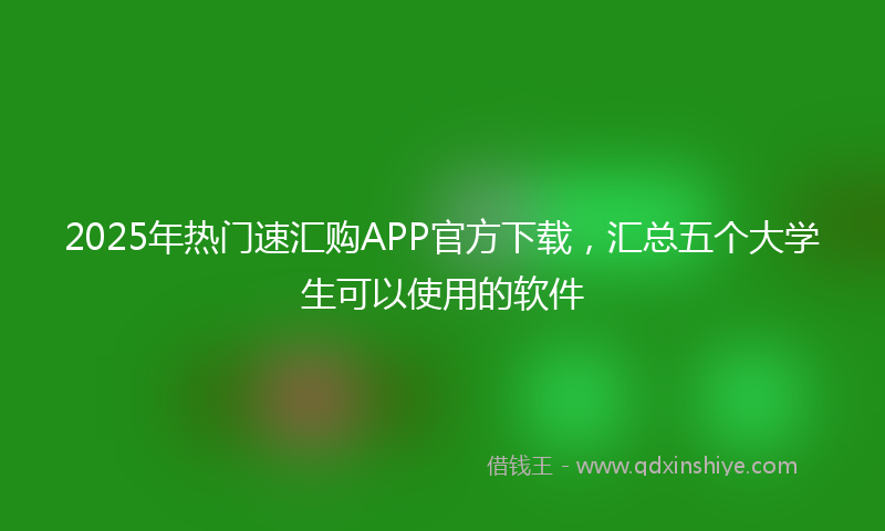 2025年热门速汇购APP官方下载，汇总五个大学生可以使用的软件