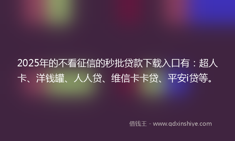 2025年的不看征信的秒批贷款下载入口有：超人卡、洋钱罐、人人贷、维信卡卡贷、平安i贷等。