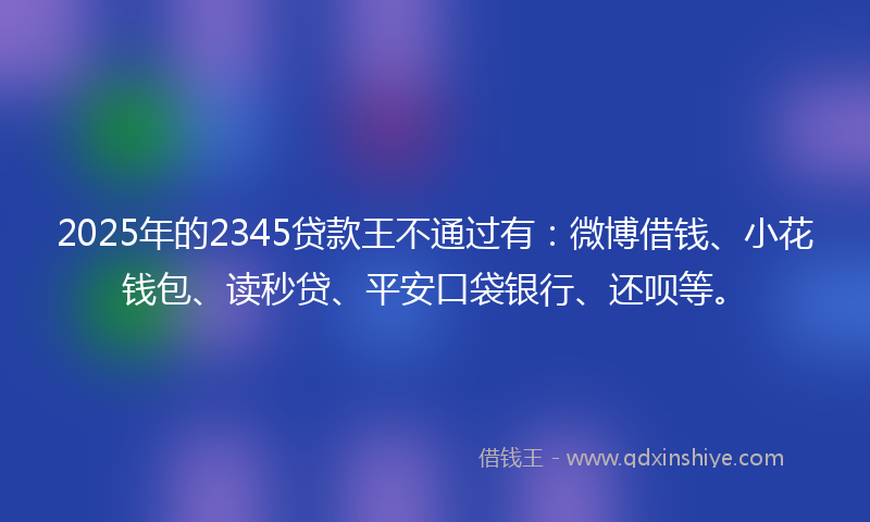 2025年的2345贷款王不通过有：微博借钱、小花钱包、读秒贷、平安口袋银行、还呗等。