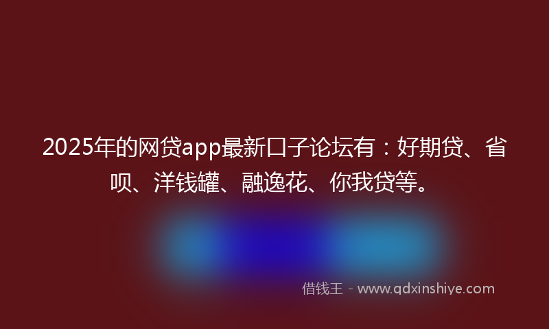2025年的网贷app最新口子论坛有：好期贷、省呗、洋钱罐、融逸花、你我贷等。