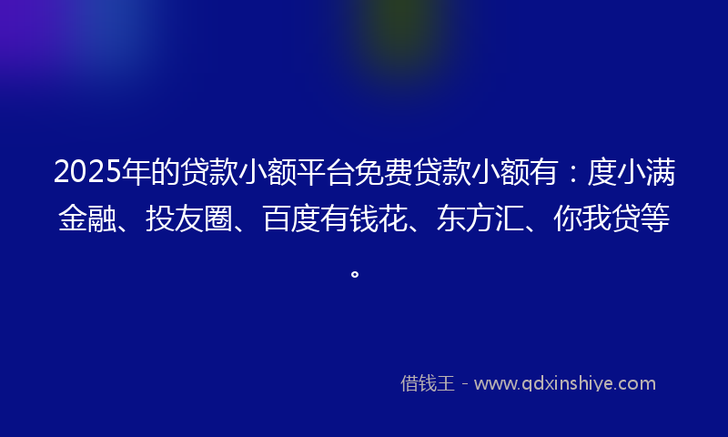 2025年的贷款小额平台免费贷款小额有：度小满金融、投友圈、百度有钱花、东方汇、你我贷等。