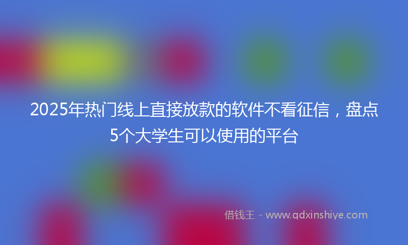 2025年热门线上直接放款的软件不看征信，盘点5个大学生可以使用的平台