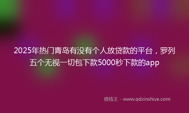 2025年热门青岛有没有个人放贷款的平台，罗列五个无视一切包下款5000秒下款的app
