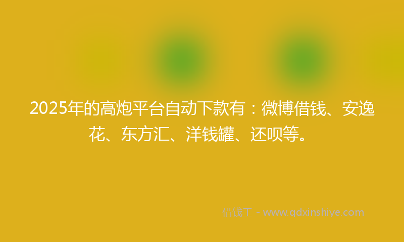 2025年的高炮平台自动下款有：微博借钱、安逸花、东方汇、洋钱罐、还呗等。