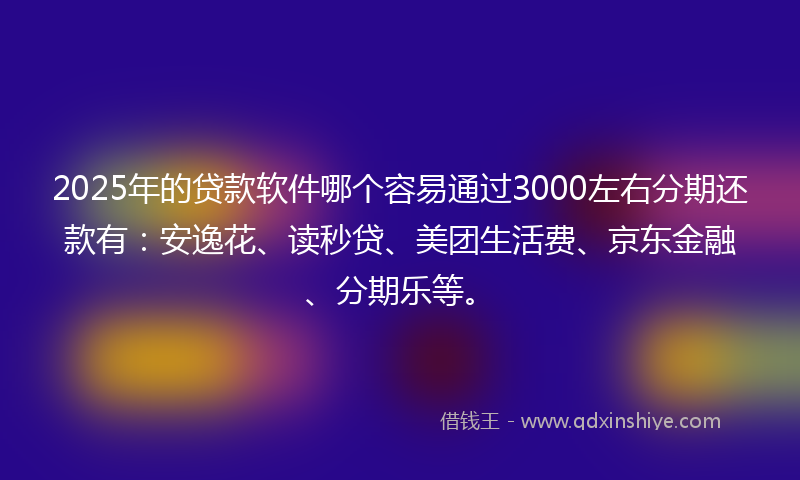 2025年的贷款软件哪个容易通过3000左右分期还款有：安逸花、读秒贷、美团生活费、京东金融、分期乐等。
