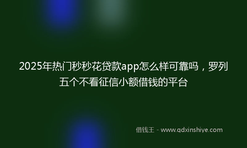 2025年热门秒秒花贷款app怎么样可靠吗，罗列五个不看征信小额借钱的平台