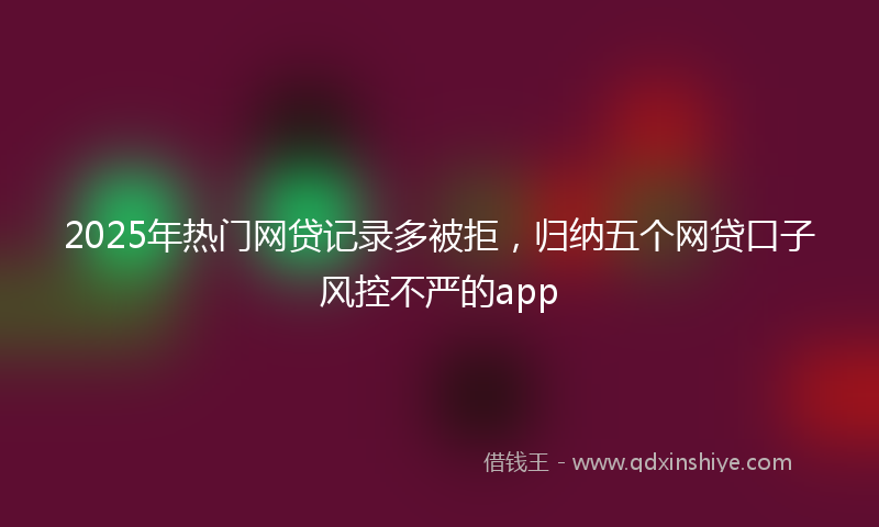 2025年热门网贷记录多被拒，归纳五个网贷口子风控不严的app