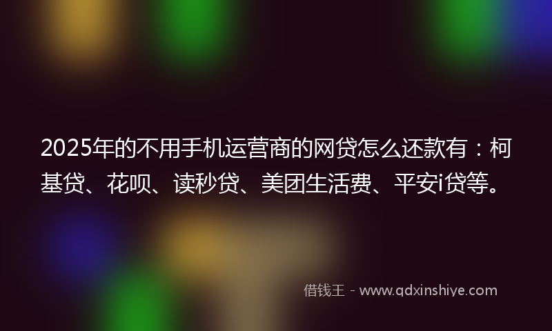 2025年的不用手机运营商的网贷怎么还款有：柯基贷、花呗、读秒贷、美团生活费、平安i贷等。